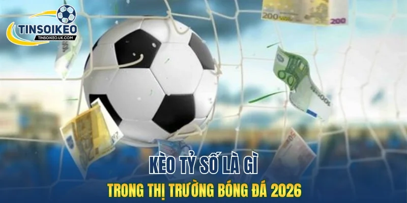 Kèo tỷ số là gì trong thị trường bóng đá 2026